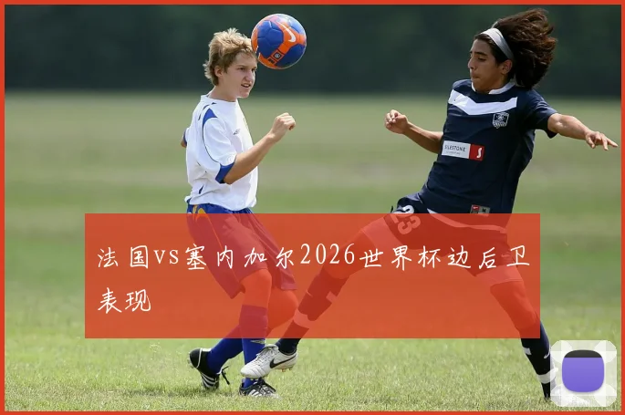 法国vs塞内加尔2026世界杯边后卫表现