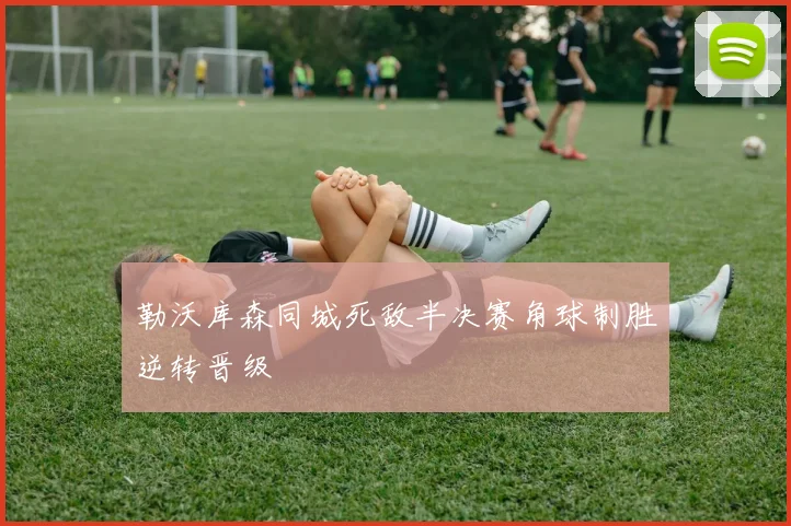 勒沃库森同城死敌半决赛角球制胜逆转晋级
