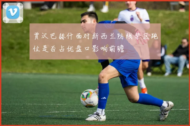 贾汉巴赫什面对新西兰防线禁区跑位是否占优盘口影响前瞻
