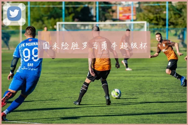 国米险胜罗马勇夺超级杯