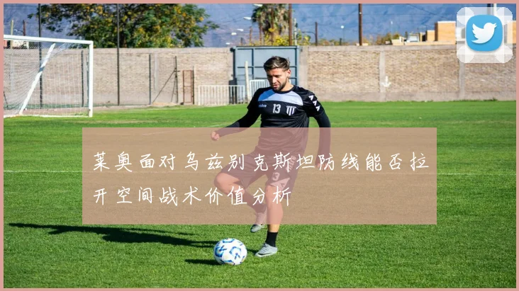 莱奥面对乌兹别克斯坦防线能否拉开空间战术价值分析
