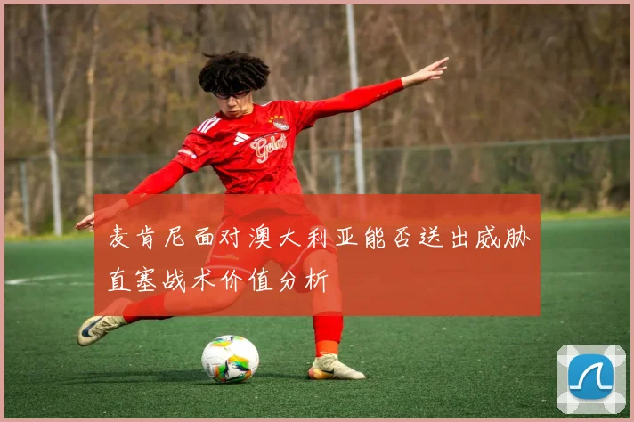麦肯尼面对澳大利亚能否送出威胁直塞战术价值分析