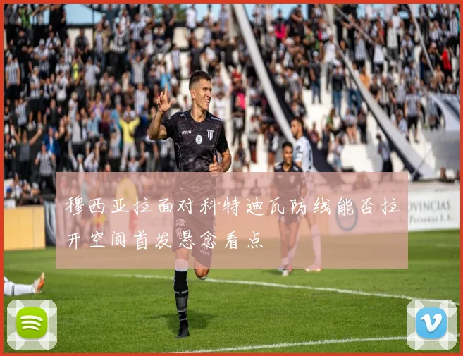 穆西亚拉面对科特迪瓦防线能否拉开空间首发悬念看点