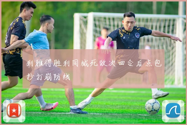 利雅得胜利同城死敌次回合后点包抄打崩防线