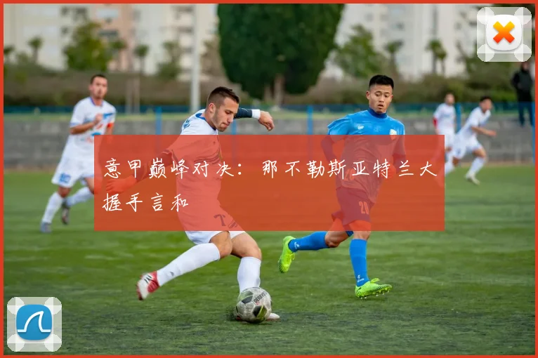 意甲巅峰对决：那不勒斯亚特兰大握手言和