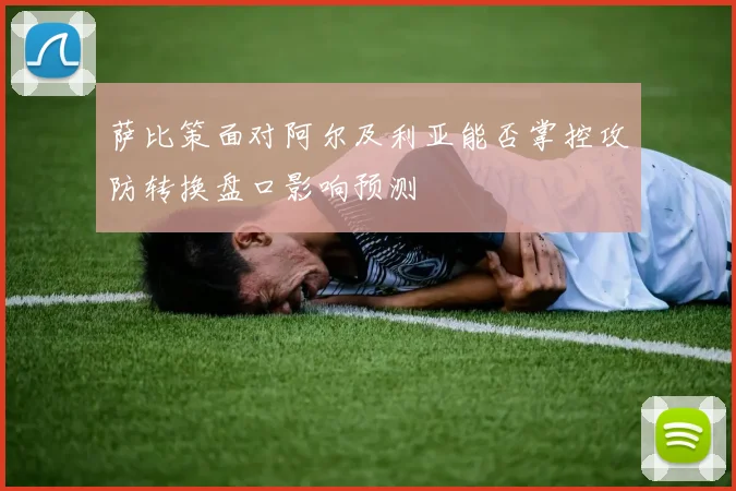 萨比策面对阿尔及利亚能否掌控攻防转换盘口影响预测