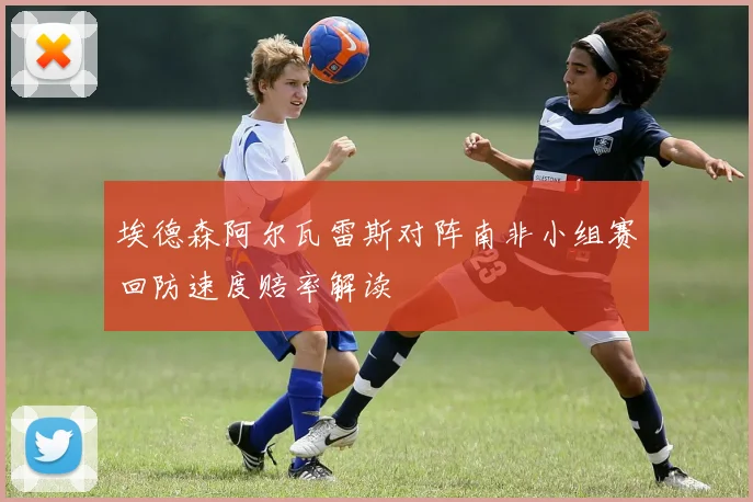 埃德森阿尔瓦雷斯对阵南非小组赛回防速度赔率解读