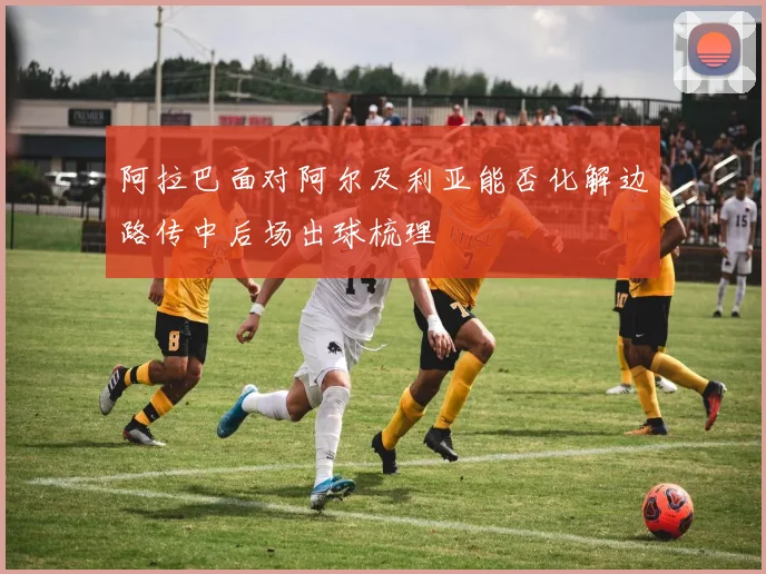 阿拉巴面对阿尔及利亚能否化解边路传中后场出球梳理