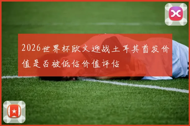 2026世界杯欧文迎战土耳其首发价值是否被低估价值评估
