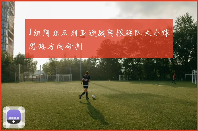 J组阿尔及利亚迎战阿根廷队大小球思路方向研判