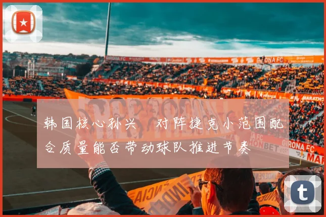 韩国核心孙兴慜对阵捷克小范围配合质量能否带动球队推进节奏