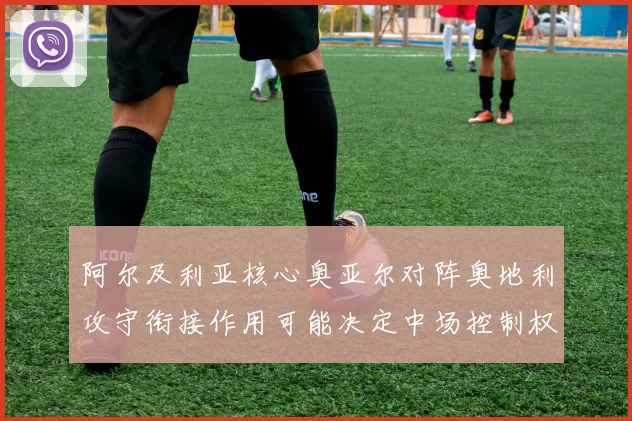 阿尔及利亚核心奥亚尔对阵奥地利攻守衔接作用可能决定中场控制权