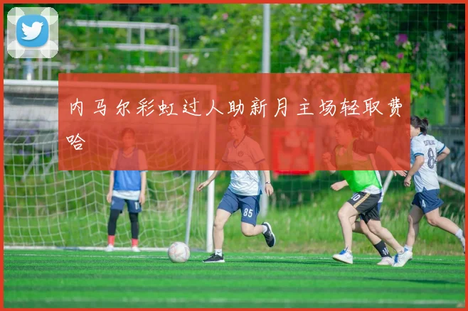 内马尔彩虹过人助新月主场轻取费哈