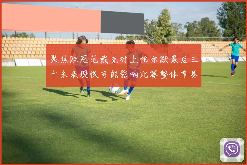 聚焦欧冠范戴克对上帕尔默最后三十米表现很可能影响比赛整体节奏
