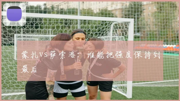 蒙扎vs萨索洛：谁能把强度保持到最后