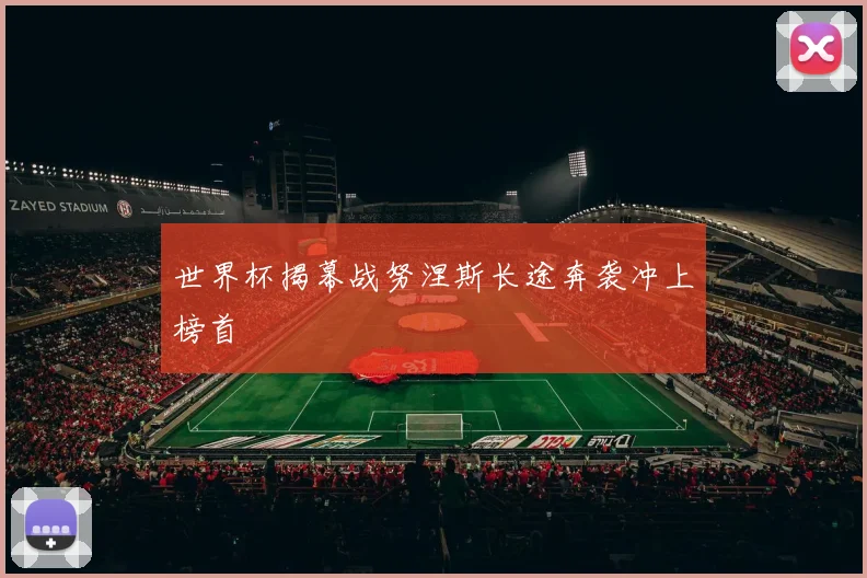 世界杯揭幕战努涅斯长途奔袭冲上榜首