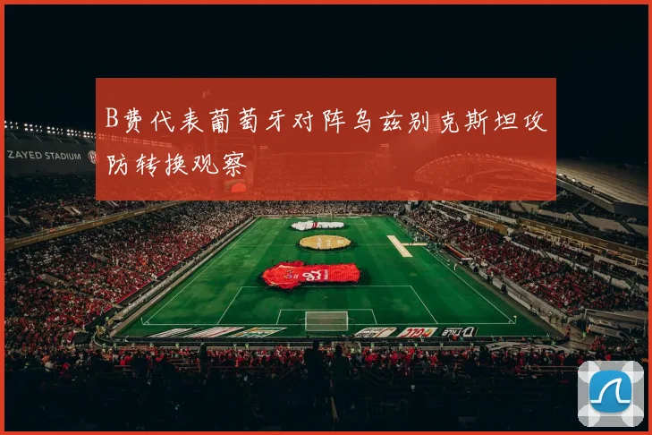 B费代表葡萄牙对阵乌兹别克斯坦攻防转换观察