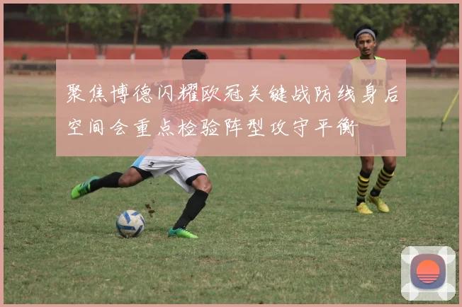 聚焦博德闪耀欧冠关键战防线身后空间会重点检验阵型攻守平衡