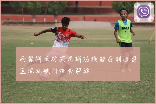 西蒙斯面对突尼斯防线能否制造禁区混乱破门机会解读