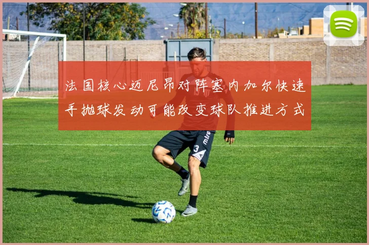法国核心迈尼昂对阵塞内加尔快速手抛球发动可能改变球队推进方式