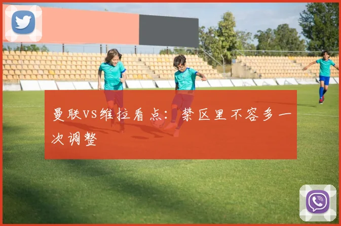 曼联vs维拉看点:禁区里不容多一次调整