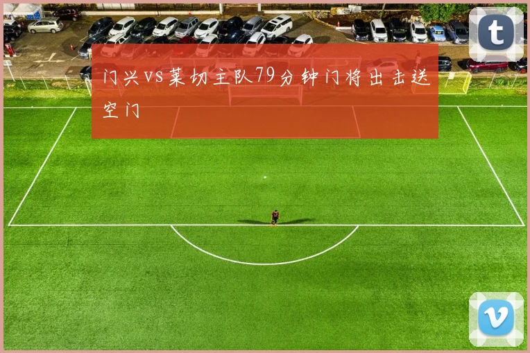 门兴vs莱切主队79分钟门将出击送空门
