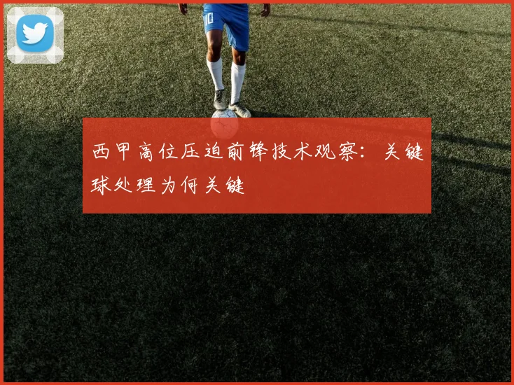 西甲高位压迫前锋技术观察:关键球处理为何关键