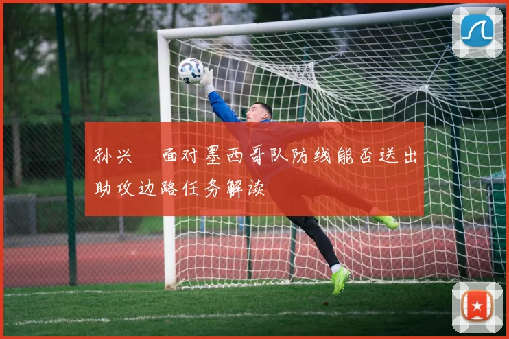 孙兴慜面对墨西哥队防线能否送出助攻边路任务解读