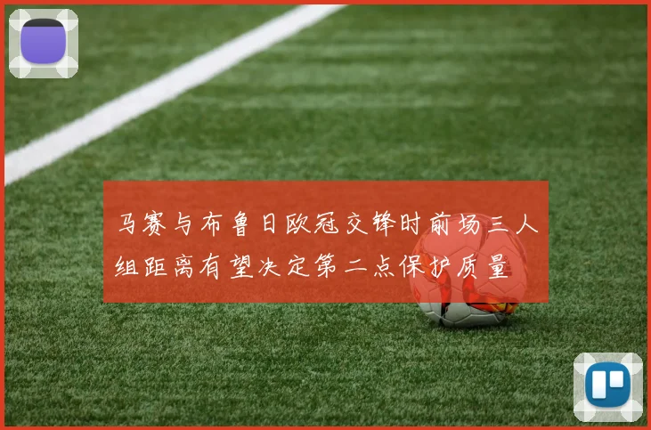 马赛与布鲁日欧冠交锋时前场三人组距离有望决定第二点保护质量