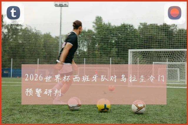 2026世界杯西班牙队对乌拉圭冷门预警研判