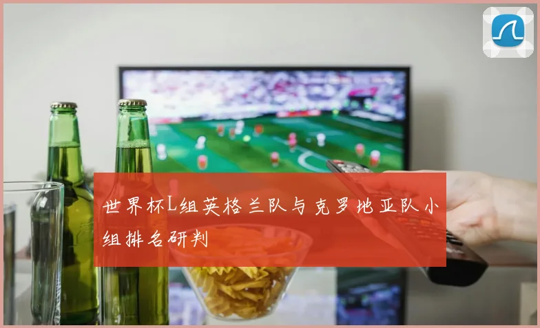 世界杯L组英格兰队与克罗地亚队小组排名研判