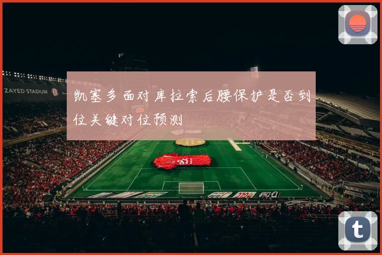 凯塞多面对库拉索后腰保护是否到位关键对位预测
