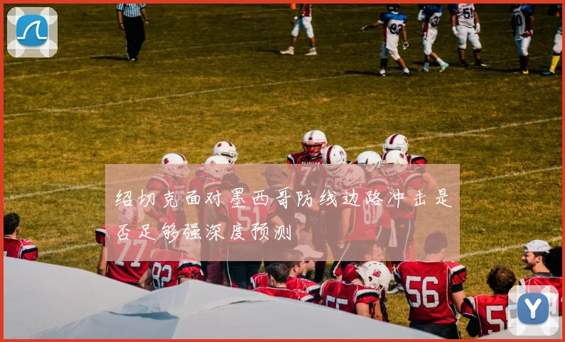 绍切克面对墨西哥防线边路冲击是否足够强深度预测