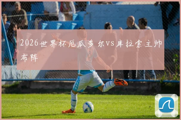 2026世界杯厄瓜多尔vs库拉索主帅布阵