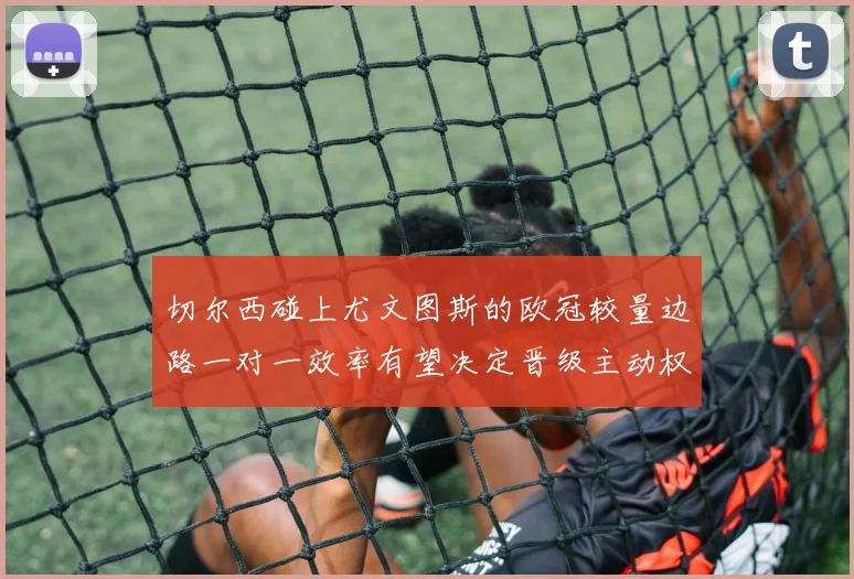 切尔西碰上尤文图斯的欧冠较量边路一对一效率有望决定晋级主动权