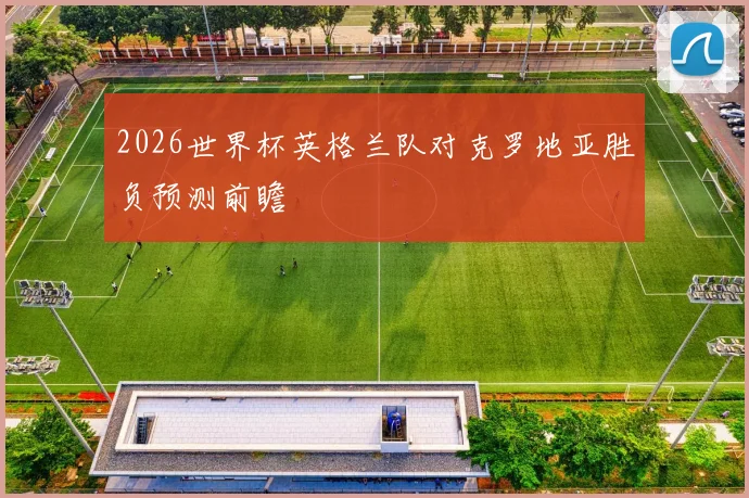2026世界杯英格兰队对克罗地亚胜负预测前瞻