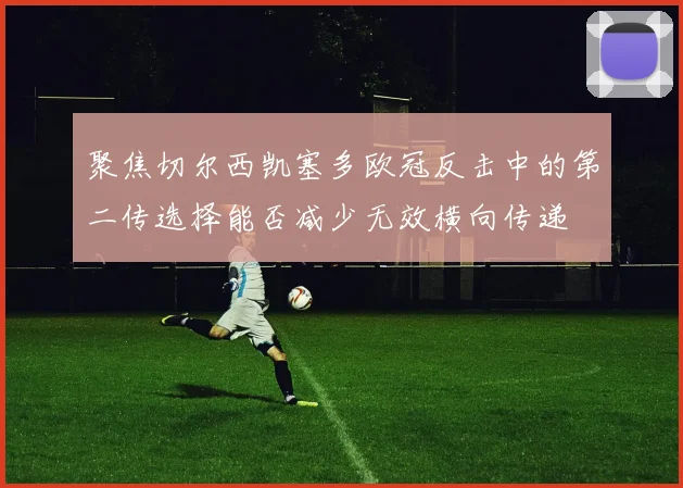聚焦切尔西凯塞多欧冠反击中的第二传选择能否减少无效横向传递