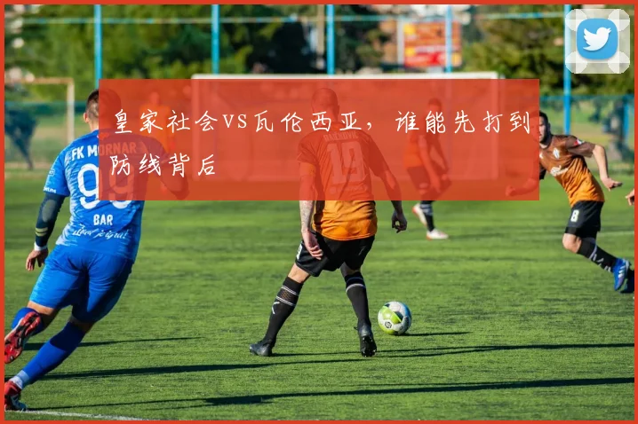 皇家社会vs瓦伦西亚，谁能先打到防线背后