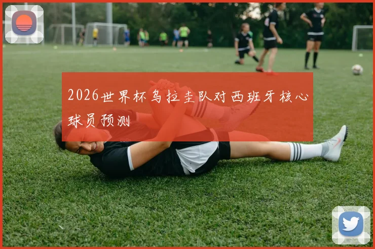 2026世界杯乌拉圭队对西班牙核心球员预测