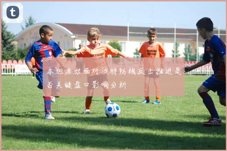 本坦库尔面对沙特防线反击推进是否关键盘口影响分析
