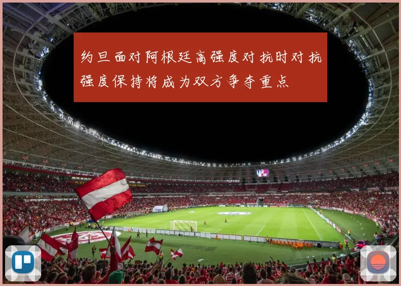约旦面对阿根廷高强度对抗时对抗强度保持将成为双方争夺重点
