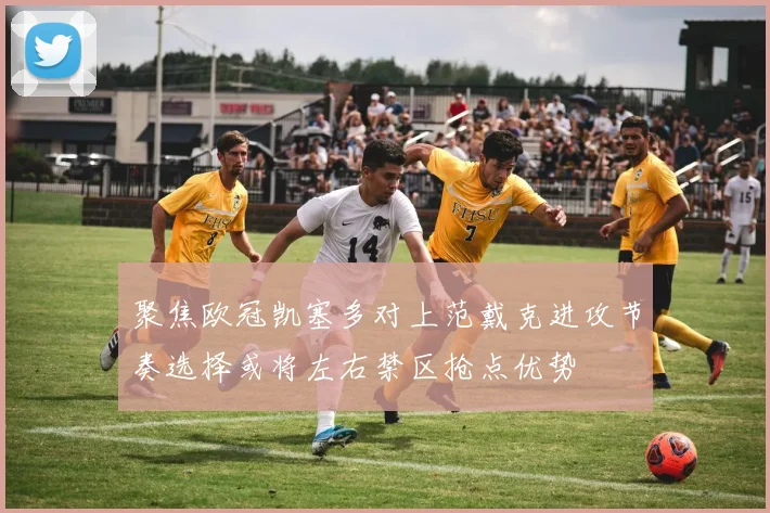 聚焦欧冠凯塞多对上范戴克进攻节奏选择或将左右禁区抢点优势