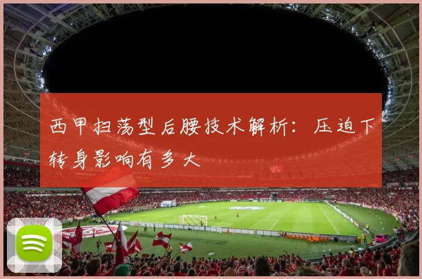 西甲扫荡型后腰技术解析：压迫下转身影响有多大