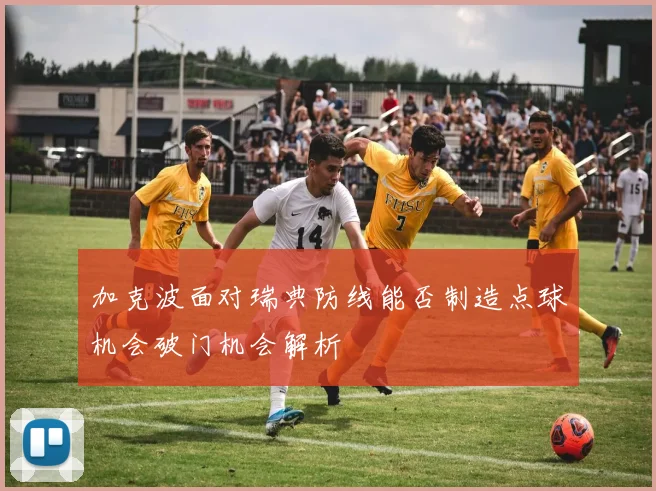 加克波面对瑞典防线能否制造点球机会破门机会解析