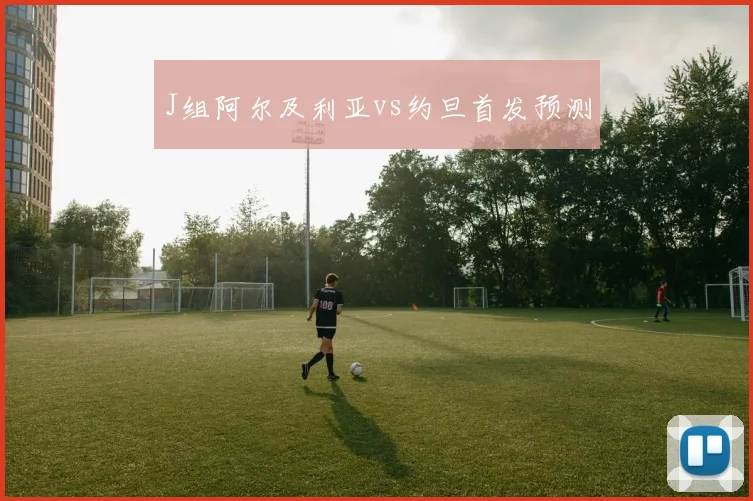 J组阿尔及利亚vs约旦首发预测