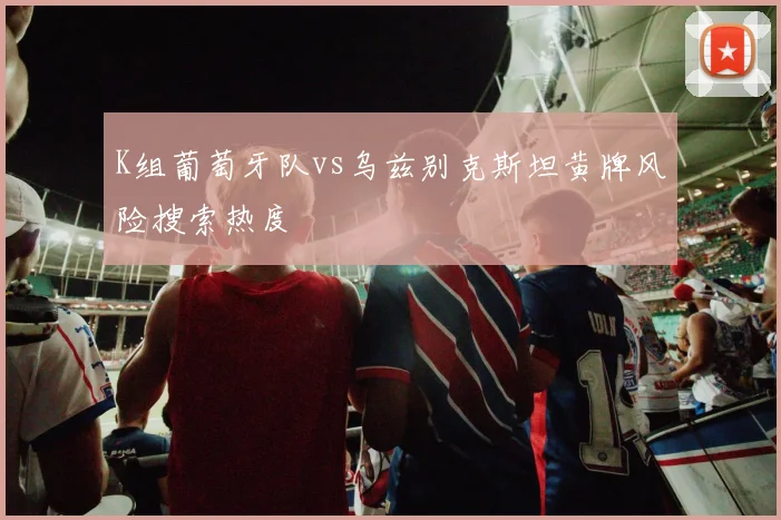K组葡萄牙队vs乌兹别克斯坦黄牌风险搜索热度