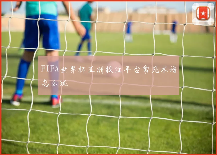FIFA世界杯亚洲投注平台常见术语怎么玩