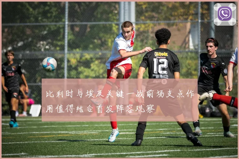 比利时与埃及关键一战前场支点作用值得结合首发阵容观察
