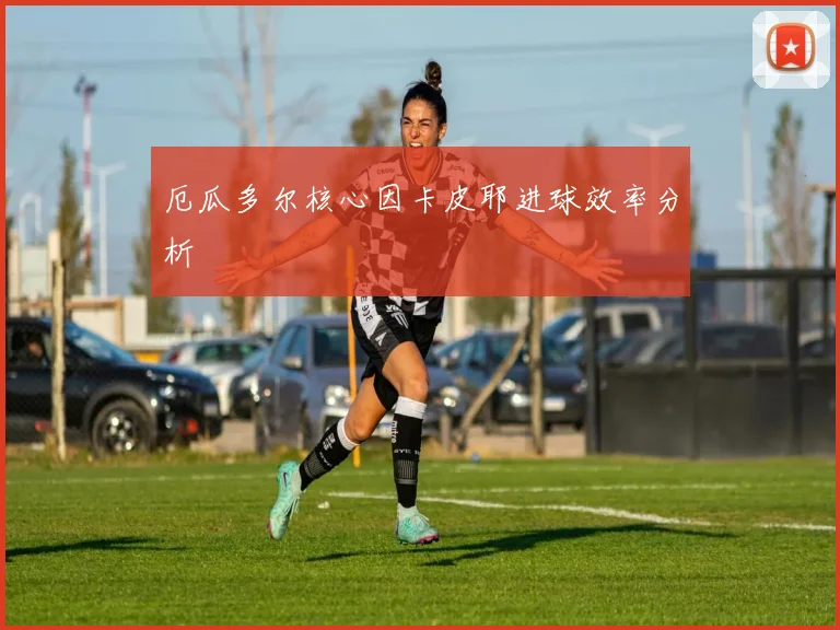 厄瓜多尔核心因卡皮耶进球效率分析