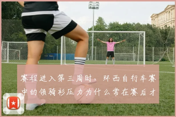 赛程进入第三周时，环西自行车赛中的领骑衫压力为什么常在赛后才被重新认识